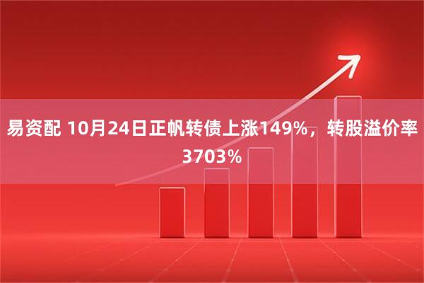 易资配 10月24日正帆转债上涨149%，转股溢价率3703%
