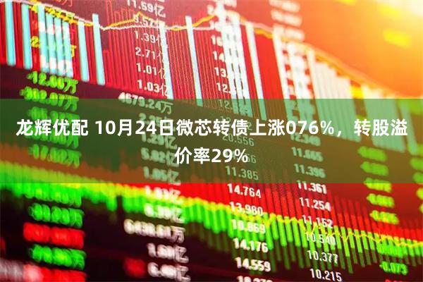 龙辉优配 10月24日微芯转债上涨076%，转股溢价率29%