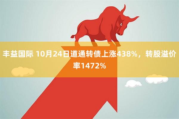 丰益国际 10月24日道通转债上涨438%，转股溢价率1472%