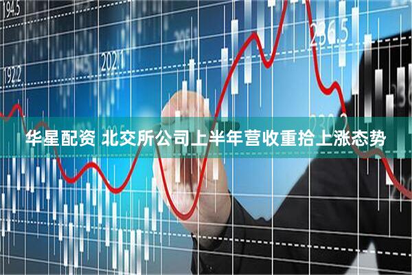 华星配资 北交所公司上半年营收重拾上涨态势