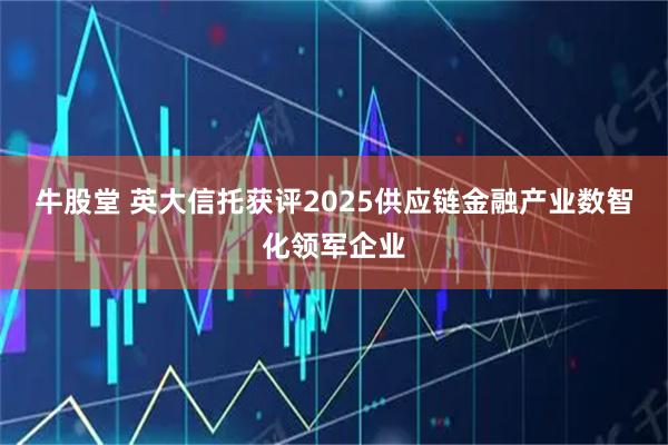 牛股堂 英大信托获评2025供应链金融产业数智化领军企业