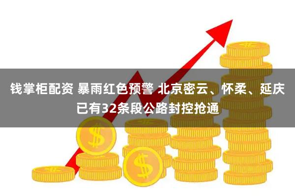 钱掌柜配资 暴雨红色预警 北京密云、怀柔、延庆已有32条段公路封控抢通