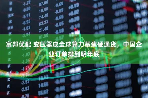 富邦优配 变压器成全球算力基建硬通货，中国企业订单排到明年底