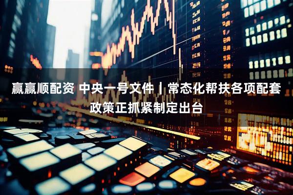 赢赢顺配资 中央一号文件｜常态化帮扶各项配套政策正抓紧制定出台