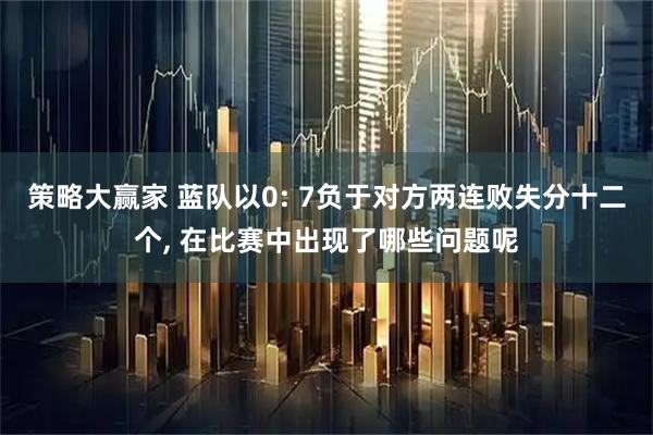 策略大赢家 蓝队以0: 7负于对方两连败失分十二个, 在比赛中出现了哪些问题呢