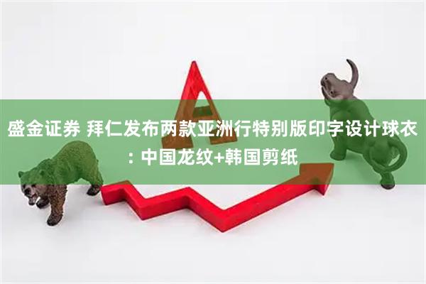 盛金证券 拜仁发布两款亚洲行特别版印字设计球衣: 中国龙纹+韩国剪纸